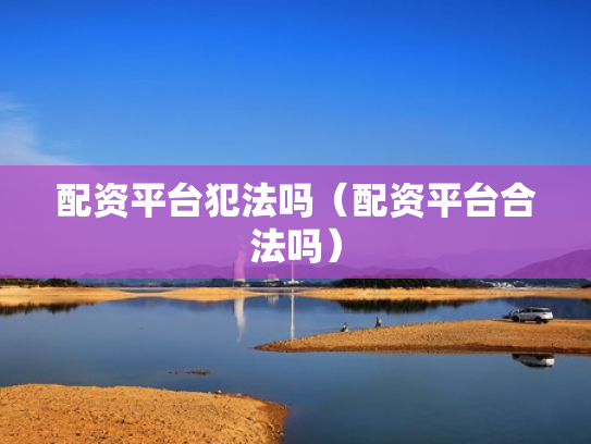 配资平台犯法吗（配资平台合法吗）