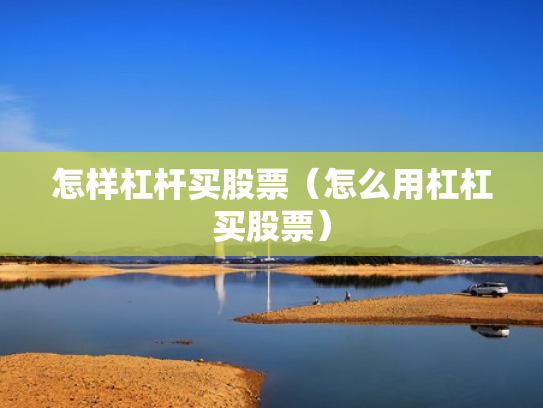 怎样杠杆买股票（怎么用杠杠买股票）