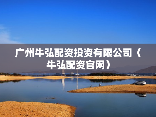 广州牛弘配资投资有限公司（牛弘配资官网）