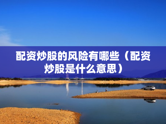 配资炒股的风险有哪些（配资炒股是什么意思）