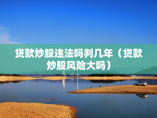 贷款炒股违法吗判几年（贷款炒股风险大吗）