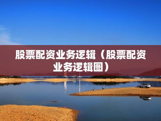 股票配资业务逻辑（股票配资业务逻辑图）
