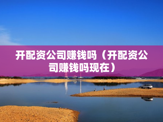开配资公司赚钱吗（开配资公司赚钱吗现在）