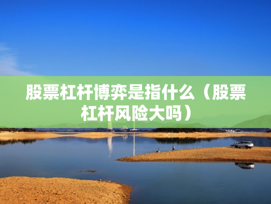 股票杠杆博弈是指什么（股票杠杆风险大吗）