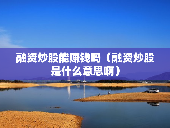 融资炒股能赚钱吗（融资炒股是什么意思啊）