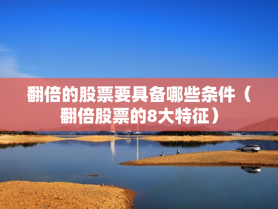翻倍的股票要具备哪些条件（翻倍股票的8大特征）