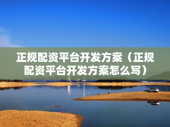 正规配资平台开发方案（正规配资平台开发方案怎么写）