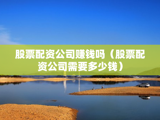 股票配资公司赚钱吗（股票配资公司需要多少钱）