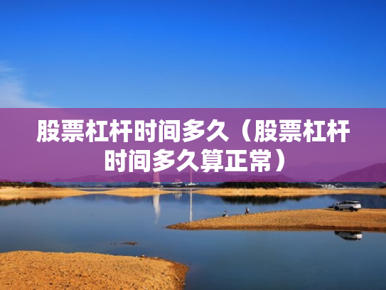 股票杠杆时间多久（股票杠杆时间多久算正常）