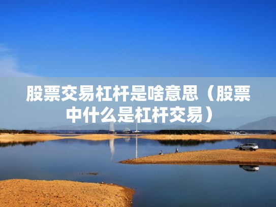 股票交易杠杆是啥意思（股票中什么是杠杆交易）