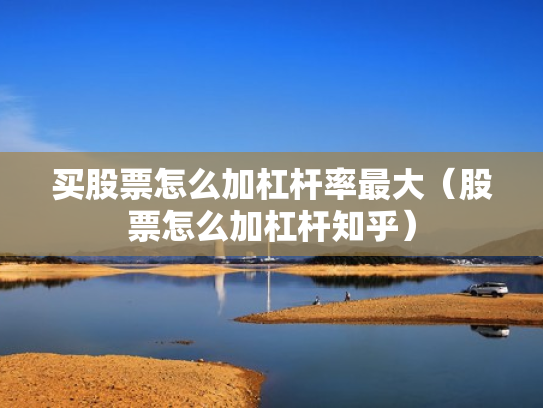 买股票怎么加杠杆率最大（股票怎么加杠杆知乎）
