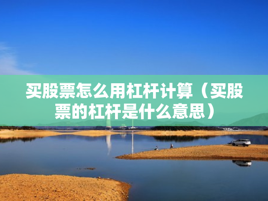 买股票怎么用杠杆计算（买股票的杠杆是什么意思）