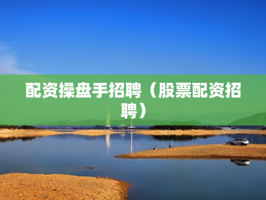 配资操盘手招聘（股票配资招聘）