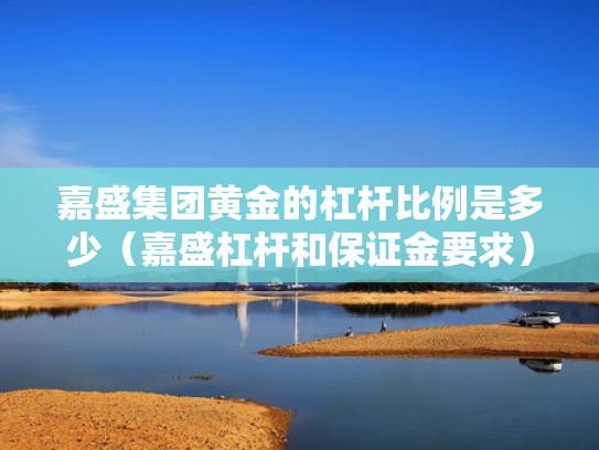 嘉盛集团黄金的杠杆比例是多少（嘉盛杠杆和保证金要求）