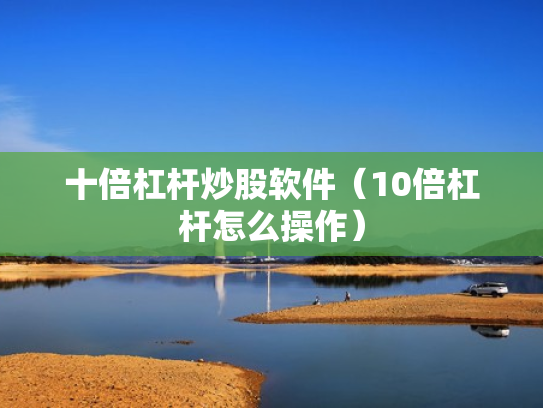 十倍杠杆炒股软件（10倍杠杆怎么操作）