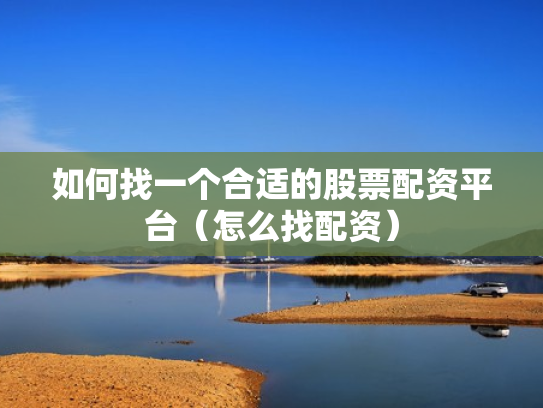 如何找一个合适的股票配资平台（怎么找配资）