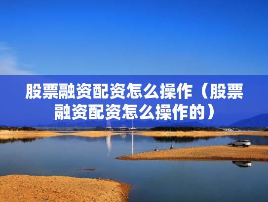 股票融资配资怎么操作（股票融资配资怎么操作的）