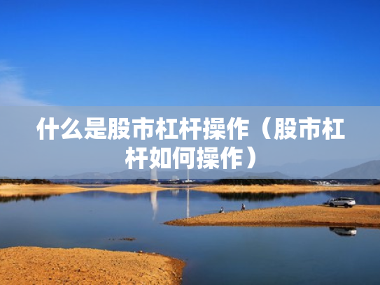 什么是股市杠杆操作（股市杠杆如何操作）