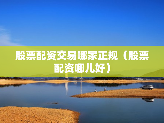 股票配资交易哪家正规（股票配资哪儿好）