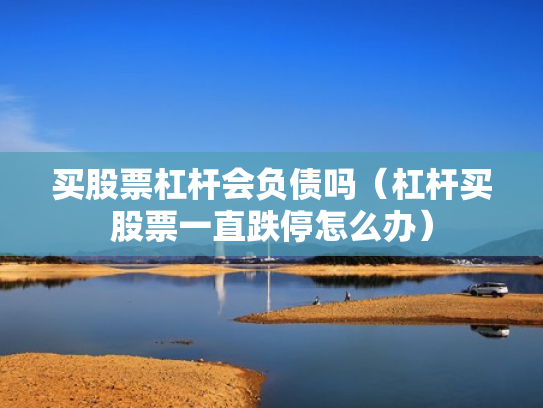 买股票杠杆会负债吗（杠杆买股票一直跌停怎么办）