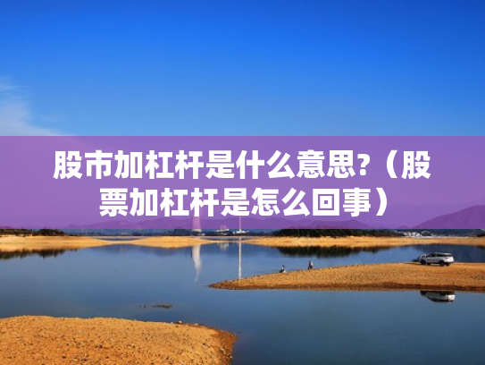 股市加杠杆是什么意思?（股票加杠杆是怎么回事）