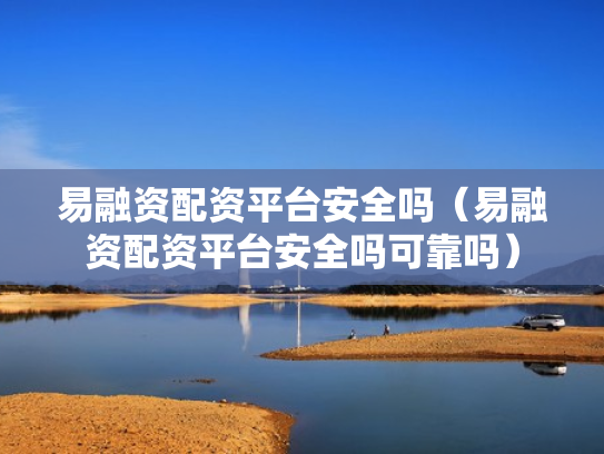易融资配资平台安全吗（易融资配资平台安全吗可靠吗）