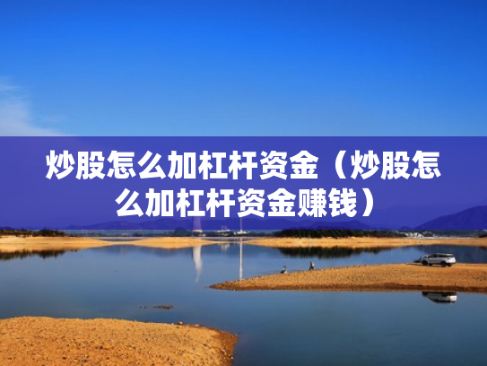 炒股怎么加杠杆资金（炒股怎么加杠杆资金赚钱）