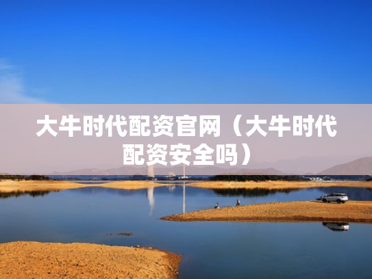 大牛时代配资官网（大牛时代配资安全吗）