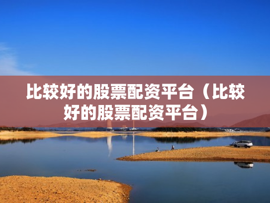 比较好的股票配资平台（比较好的股票配资平台）