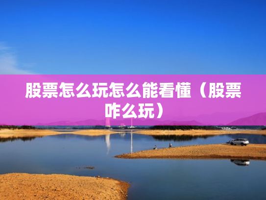 股票怎么玩怎么能看懂（股票咋么玩）