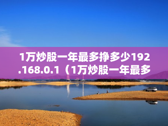 1万炒股一年最多挣多少192.168.0.1（1万炒股一年最多挣多少2023年超股能赚吗）