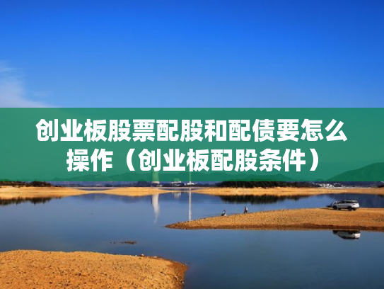 创业板股票配股和配债要怎么操作（创业板配股条件）