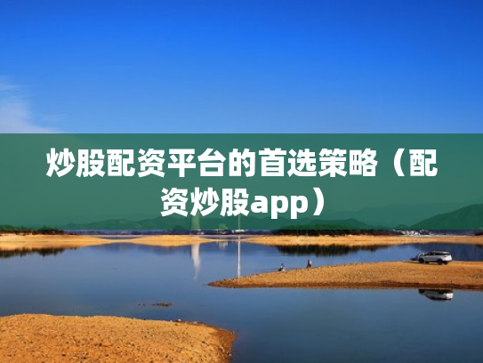 炒股配资平台的首选策略（配资炒股app）