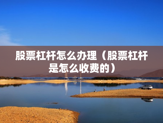 股票杠杆怎么办理（股票杠杆是怎么收费的）