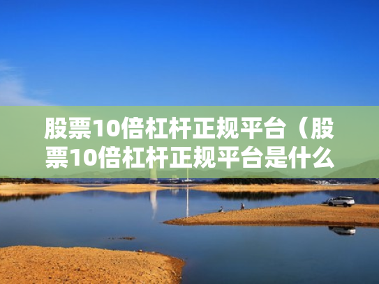 股票10倍杠杆正规平台（股票10倍杠杆正规平台是什么）