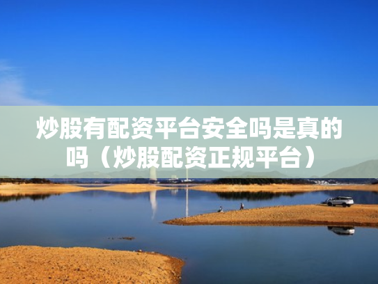 炒股有配资平台安全吗是真的吗（炒股配资正规平台）