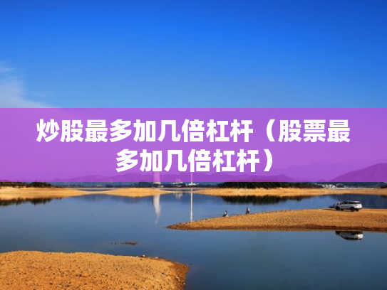 炒股最多加几倍杠杆（股票最多加几倍杠杆）