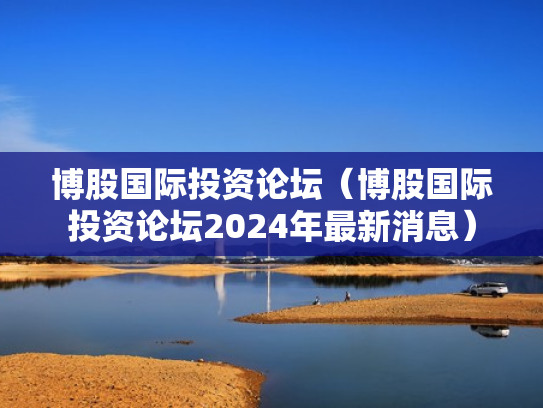 博股国际投资论坛（博股国际投资论坛2024年最新消息）