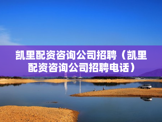 凯里配资咨询公司招聘（凯里配资咨询公司招聘电话）