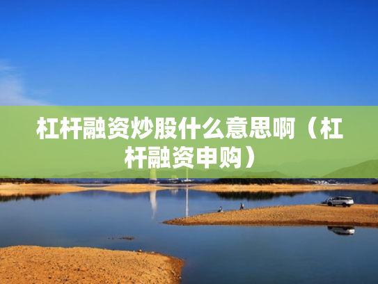 杠杆融资炒股什么意思啊（杠杆融资申购）