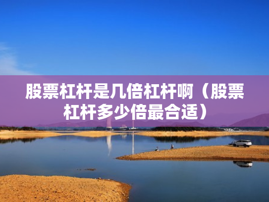 股票杠杆是几倍杠杆啊（股票杠杆多少倍最合适）