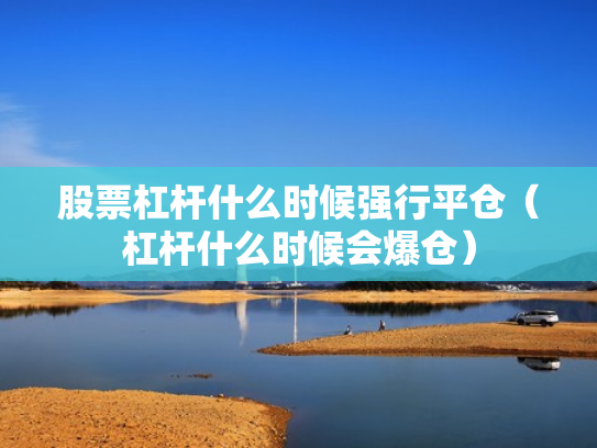 股票杠杆什么时候强行平仓（杠杆什么时候会爆仓）