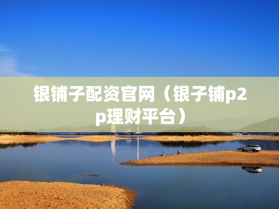 银铺子配资官网（银子铺p2p理财平台）