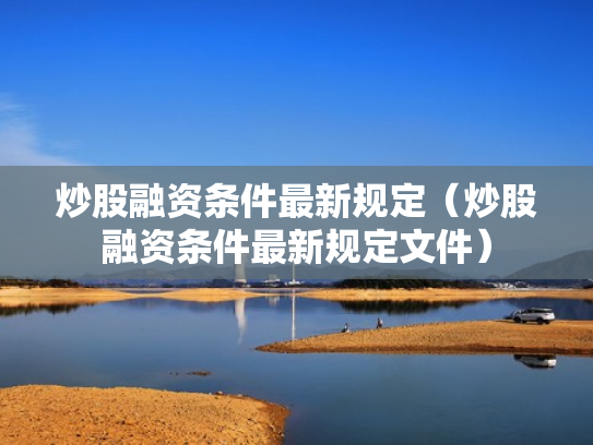 炒股融资条件最新规定（炒股融资条件最新规定文件）