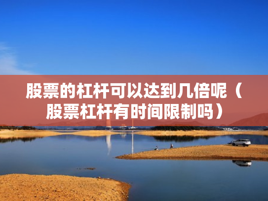 股票的杠杆可以达到几倍呢（股票杠杆有时间限制吗）
