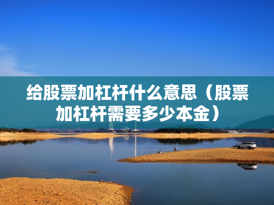 给股票加杠杆什么意思（股票加杠杆需要多少本金）