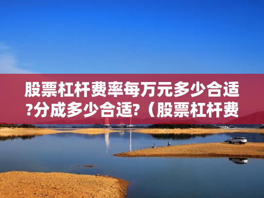股票杠杆费率每万元多少合适?分成多少合适?（股票杠杆费用怎么收取）