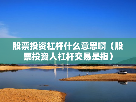 股票投资杠杆什么意思啊（股票投资人杠杆交易是指）
