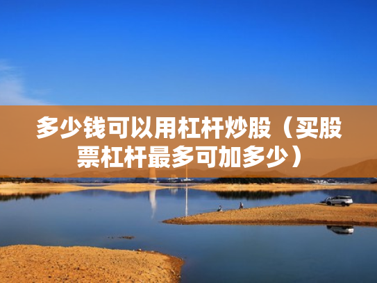 多少钱可以用杠杆炒股（买股票杠杆最多可加多少）