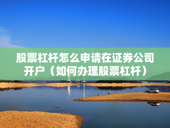 股票杠杆怎么申请在证券公司开户（如何办理股票杠杆）
